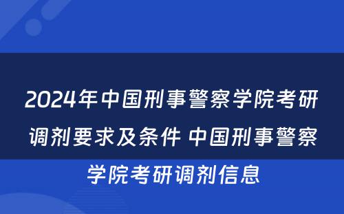 2024年中国刑事警察学院考研调剂要求及条件 中国刑事警察学院考研调剂信息