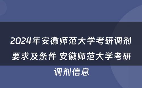 2024年安徽师范大学考研调剂要求及条件 安徽师范大学考研调剂信息