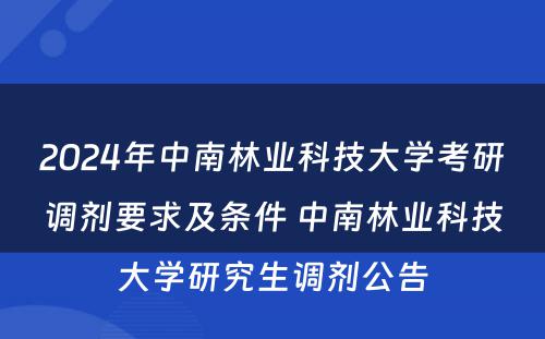 2024年中南林业科技大学考研调剂要求及条件 中南林业科技大学研究生调剂公告