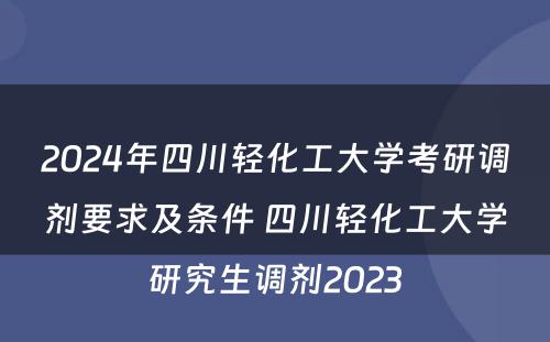 2024年四川轻化工大学考研调剂要求及条件 四川轻化工大学研究生调剂2023