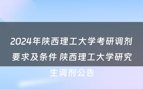 2024年陕西理工大学考研调剂要求及条件 陕西理工大学研究生调剂公告