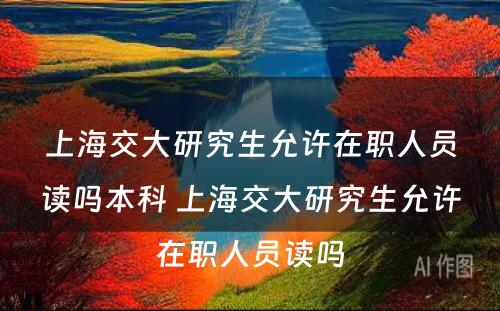 上海交大研究生允许在职人员读吗本科 上海交大研究生允许在职人员读吗