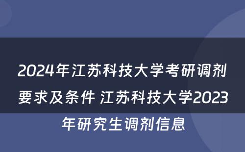 2024年江苏科技大学考研调剂要求及条件 江苏科技大学2023年研究生调剂信息