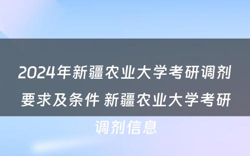 2024年新疆农业大学考研调剂要求及条件 新疆农业大学考研调剂信息