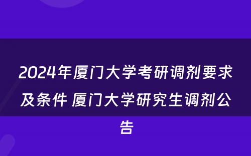 2024年厦门大学考研调剂要求及条件 厦门大学研究生调剂公告