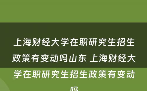 上海财经大学在职研究生招生政策有变动吗山东 上海财经大学在职研究生招生政策有变动吗