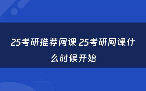 25考研推荐网课 25考研网课什么时候开始