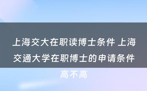 上海交大在职读博士条件 上海交通大学在职博士的申请条件高不高