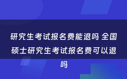 研究生考试报名费能退吗 全国硕士研究生考试报名费可以退吗