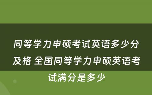 同等学力申硕考试英语多少分及格 全国同等学力申硕英语考试满分是多少