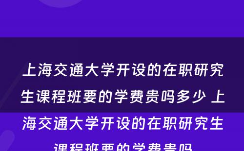 上海交通大学开设的在职研究生课程班要的学费贵吗多少 上海交通大学开设的在职研究生课程班要的学费贵吗