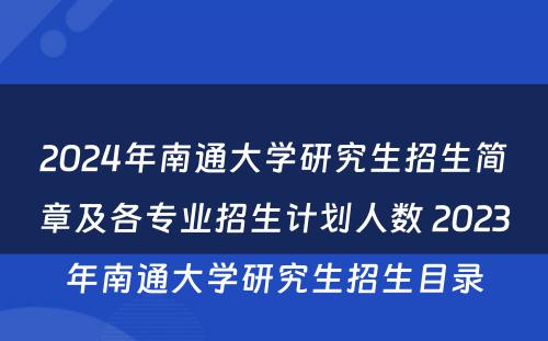 2024年南通大学研究生招生简章及各专业招生计划人数 2023年南通大学研究生招生目录