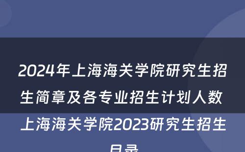2024年上海海关学院研究生招生简章及各专业招生计划人数 上海海关学院2023研究生招生目录