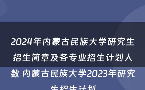 2024年内蒙古民族大学研究生招生简章及各专业招生计划人数 内蒙古民族大学2023年研究生招生计划