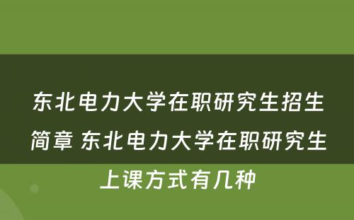 东北电力大学在职研究生招生简章 东北电力大学在职研究生上课方式有几种