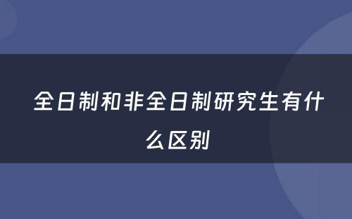  全日制和非全日制研究生有什么区别