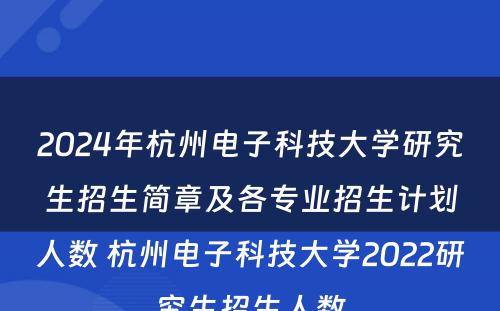2024年杭州电子科技大学研究生招生简章及各专业招生计划人数 杭州电子科技大学2022研究生招生人数