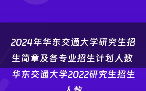 2024年华东交通大学研究生招生简章及各专业招生计划人数 华东交通大学2022研究生招生人数
