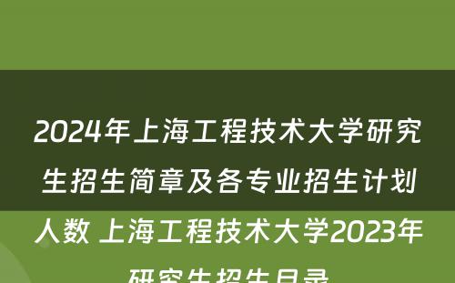 2024年上海工程技术大学研究生招生简章及各专业招生计划人数 上海工程技术大学2023年研究生招生目录