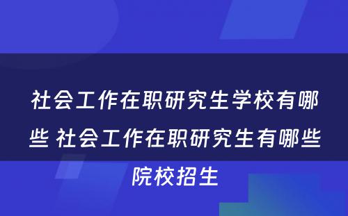 社会工作在职研究生学校有哪些 社会工作在职研究生有哪些院校招生