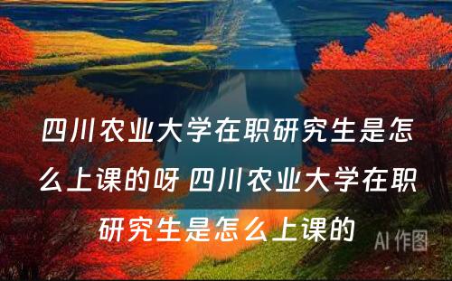 四川农业大学在职研究生是怎么上课的呀 四川农业大学在职研究生是怎么上课的