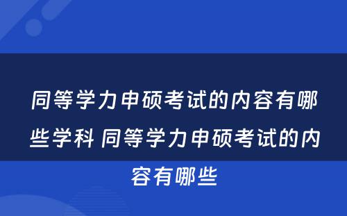 同等学力申硕考试的内容有哪些学科 同等学力申硕考试的内容有哪些