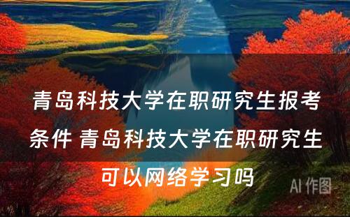 青岛科技大学在职研究生报考条件 青岛科技大学在职研究生可以网络学习吗