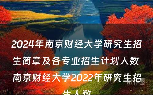 2024年南京财经大学研究生招生简章及各专业招生计划人数 南京财经大学2022年研究生招生人数