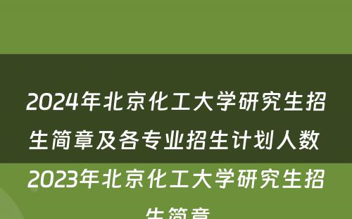 2024年北京化工大学研究生招生简章及各专业招生计划人数 2023年北京化工大学研究生招生简章