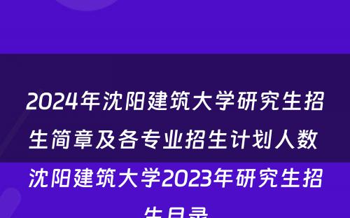 2024年沈阳建筑大学研究生招生简章及各专业招生计划人数 沈阳建筑大学2023年研究生招生目录