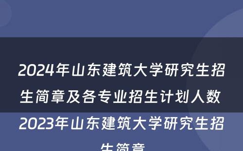 2024年山东建筑大学研究生招生简章及各专业招生计划人数 2023年山东建筑大学研究生招生简章