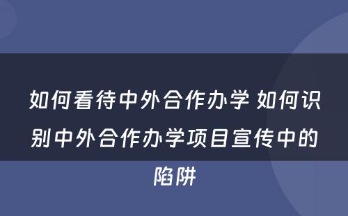 如何看待中外合作办学 如何识别中外合作办学项目宣传中的陷阱