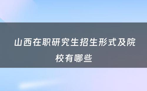  山西在职研究生招生形式及院校有哪些