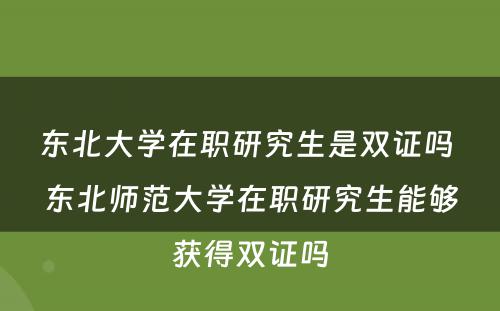 东北大学在职研究生是双证吗 东北师范大学在职研究生能够获得双证吗