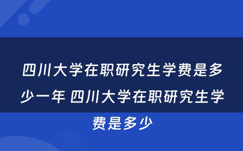 四川大学在职研究生学费是多少一年 四川大学在职研究生学费是多少