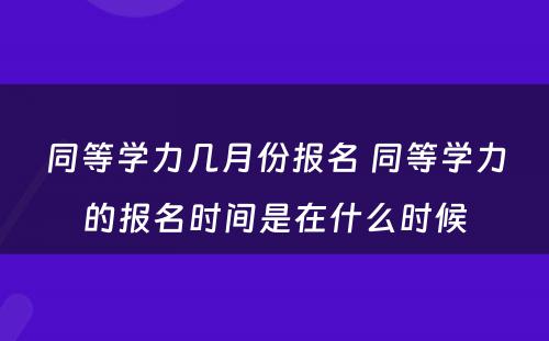 同等学力几月份报名 同等学力的报名时间是在什么时候