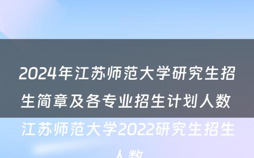 2024年江苏师范大学研究生招生简章及各专业招生计划人数 江苏师范大学2022研究生招生人数