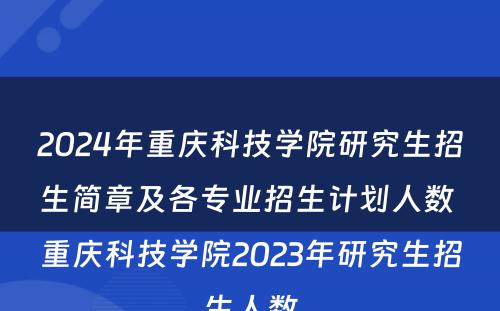 2024年重庆科技学院研究生招生简章及各专业招生计划人数 重庆科技学院2023年研究生招生人数