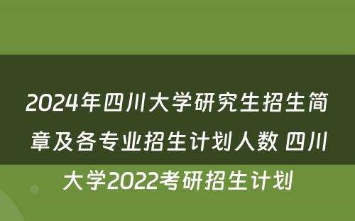 2024年四川大学研究生招生简章及各专业招生计划人数 四川大学2022考研招生计划