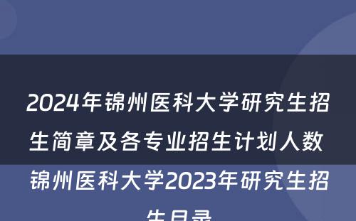 2024年锦州医科大学研究生招生简章及各专业招生计划人数 锦州医科大学2023年研究生招生目录