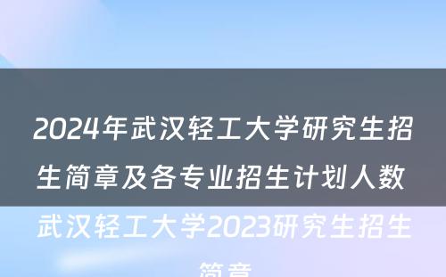 2024年武汉轻工大学研究生招生简章及各专业招生计划人数 武汉轻工大学2023研究生招生简章