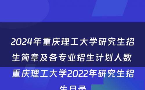 2024年重庆理工大学研究生招生简章及各专业招生计划人数 重庆理工大学2022年研究生招生目录