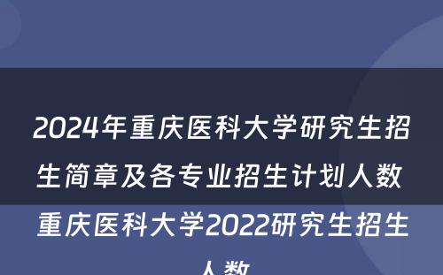 2024年重庆医科大学研究生招生简章及各专业招生计划人数 重庆医科大学2022研究生招生人数