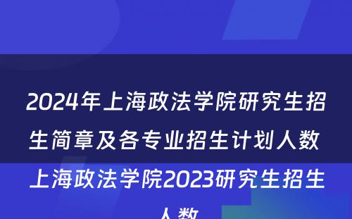 2024年上海政法学院研究生招生简章及各专业招生计划人数 上海政法学院2023研究生招生人数