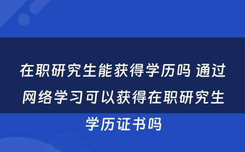 在职研究生能获得学历吗 通过网络学习可以获得在职研究生学历证书吗