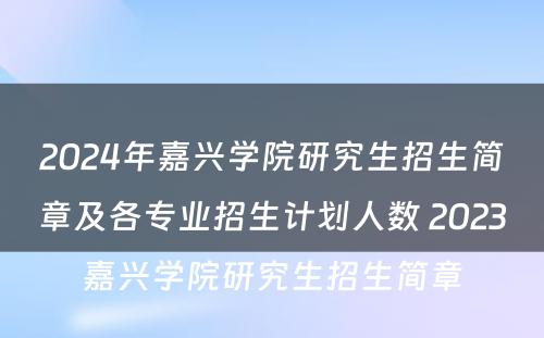 2024年嘉兴学院研究生招生简章及各专业招生计划人数 2023嘉兴学院研究生招生简章