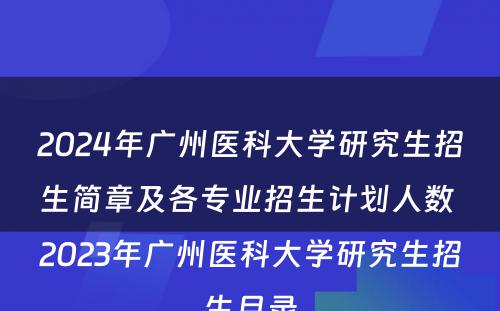 2024年广州医科大学研究生招生简章及各专业招生计划人数 2023年广州医科大学研究生招生目录