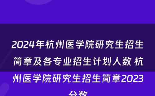 2024年杭州医学院研究生招生简章及各专业招生计划人数 杭州医学院研究生招生简章2023分数