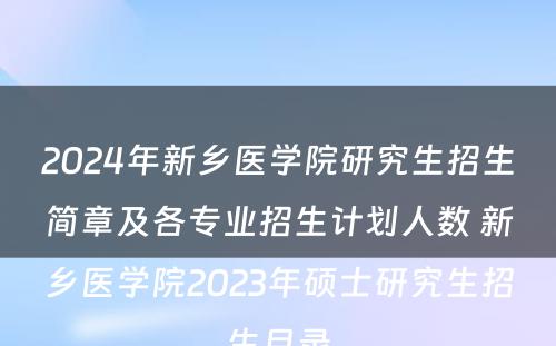 2024年新乡医学院研究生招生简章及各专业招生计划人数 新乡医学院2023年硕士研究生招生目录