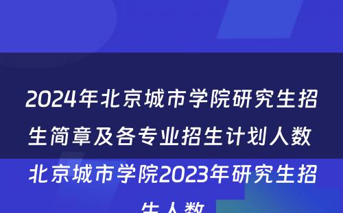 2024年北京城市学院研究生招生简章及各专业招生计划人数 北京城市学院2023年研究生招生人数